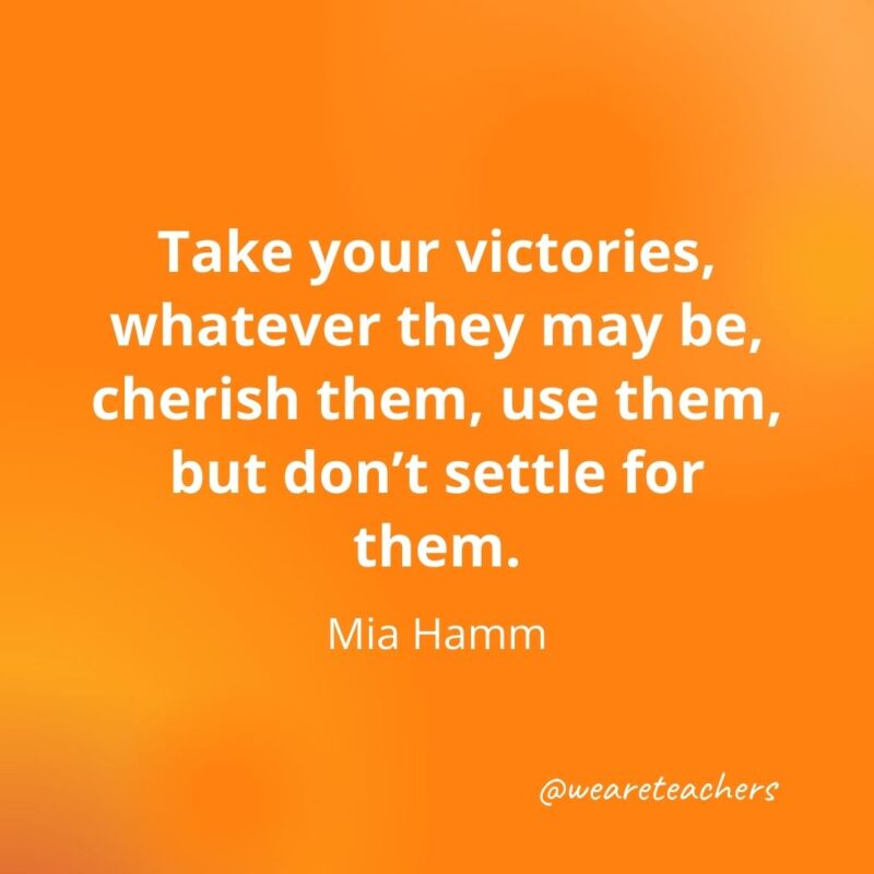 Take your victories, whatever they may be, cherish them, use them, but don't settle for them. —Mia Hamm- motivational quotes