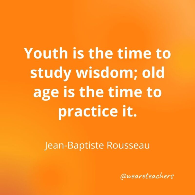 Youth is the time to study wisdom; old age is the time to practice it.
