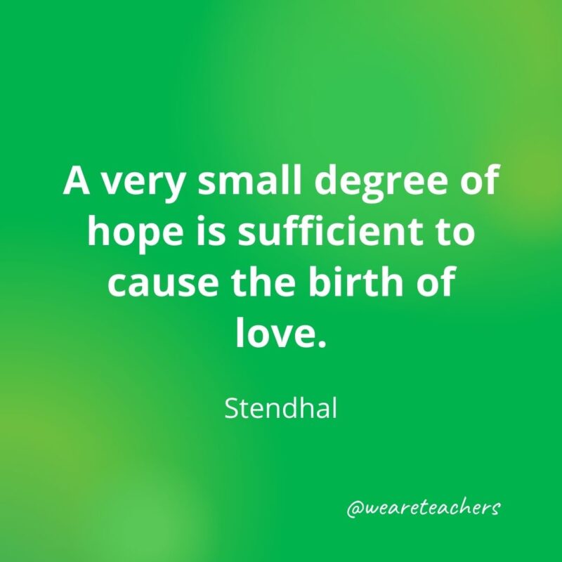A very small degree of hope is sufficient to cause the birth of love. —Stendhal- motivational quotes