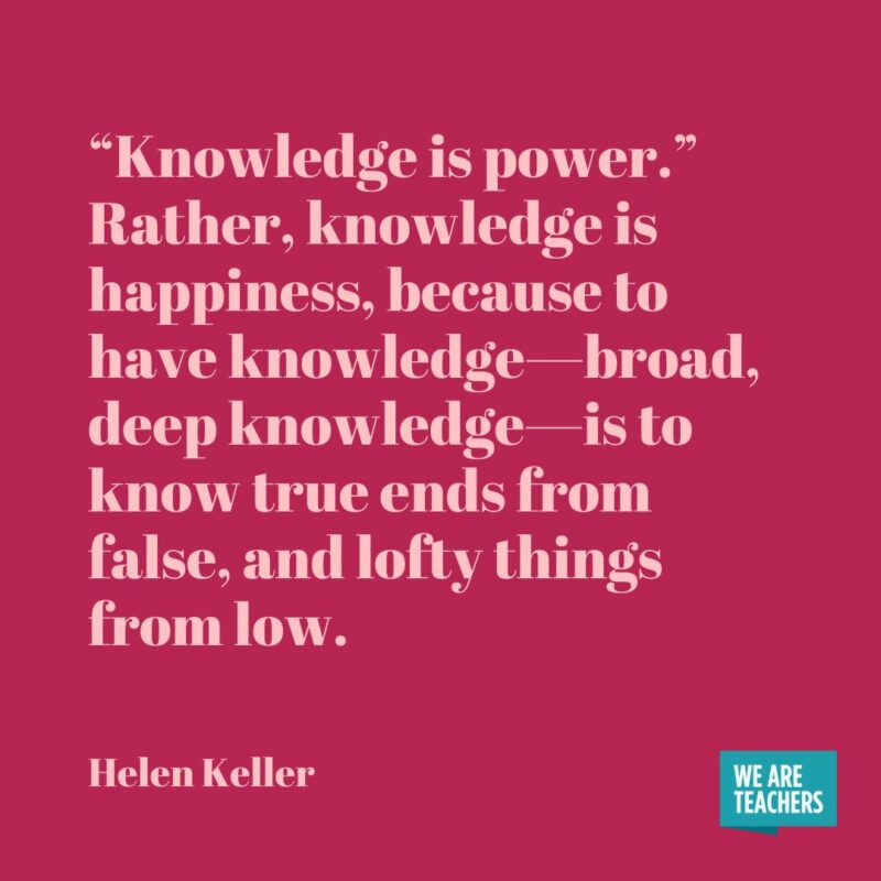 helen keller quote "‘Knowledge is power.' Rather, knowledge is happiness, because to have knowledge—broad, deep knowledge—is to know true ends from false, and lofty things from low."