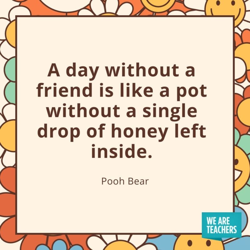 A day without a friend is like a pot without a single drop of honey left inside. —Pooh Bear A day without a friend is like a pot without a single drop of honey left inside. —Pooh Bear- friendship quotes