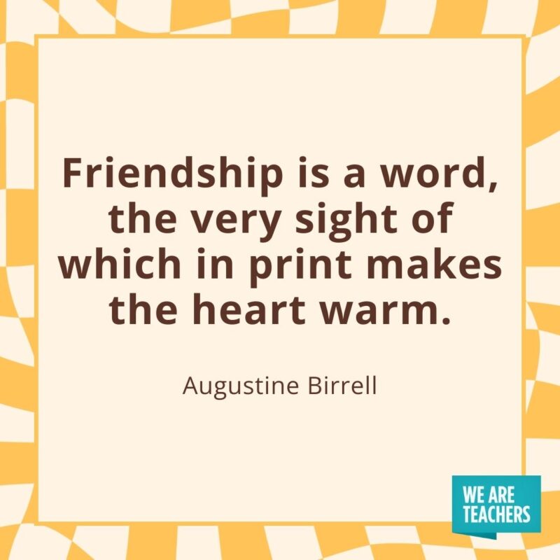 Friendship is a word, the very sight of which in print makes the heart warm. —Augustine Birrell Friendship is a word, the very sight of which in print makes the heart warm. —Augustine Birrell
