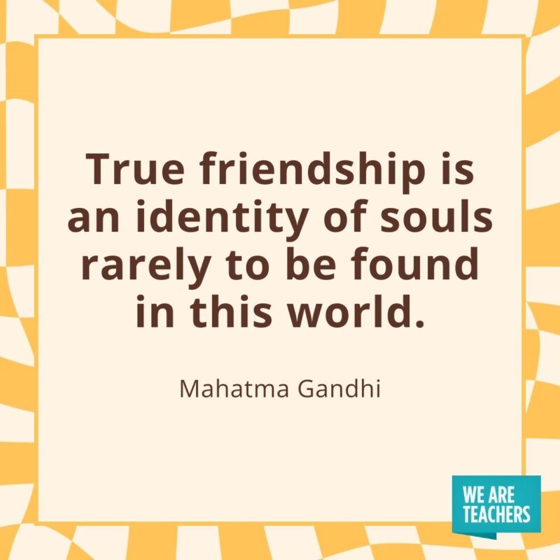 True friendship is an identity of souls rarely to be found in this world. —Mahatma Gandhi True friendship is an identity of souls rarely to be found in this world. —Mahatma Gandhi