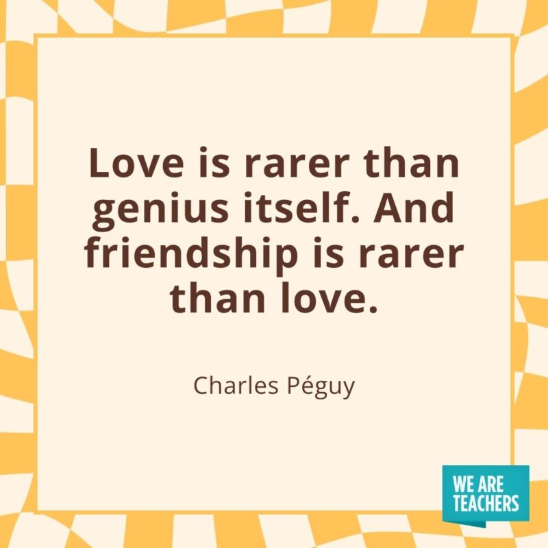 Love is rarer than genius itself. And friendship is rarer than love. —Charles Péguy Love is rarer than genius itself. And friendship is rarer than love. —Charles Péguy