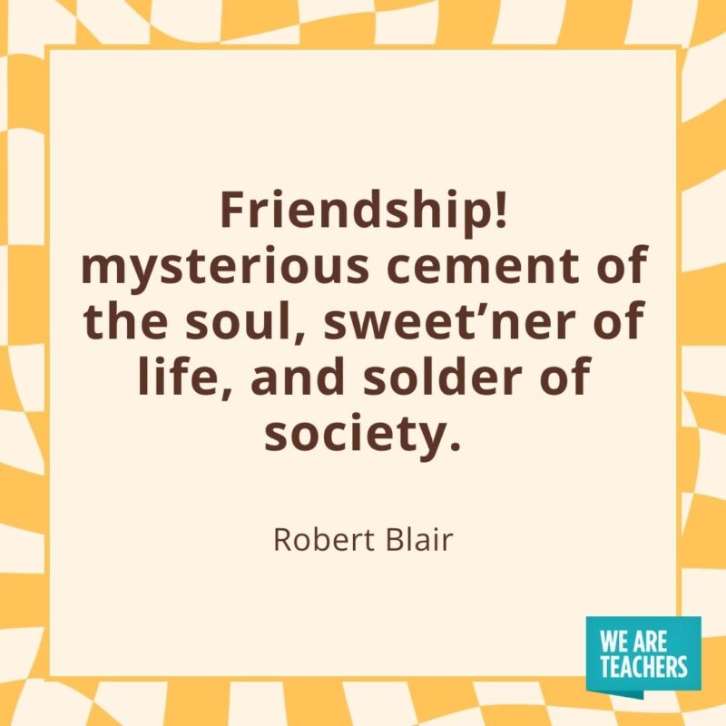 Friendship! mysterious cement of the soul, sweet’ner of life, and solder of society. —Robert Blair Friendship! mysterious cement of the soul, sweet'ner of life, and solder of society. —Robert Blair