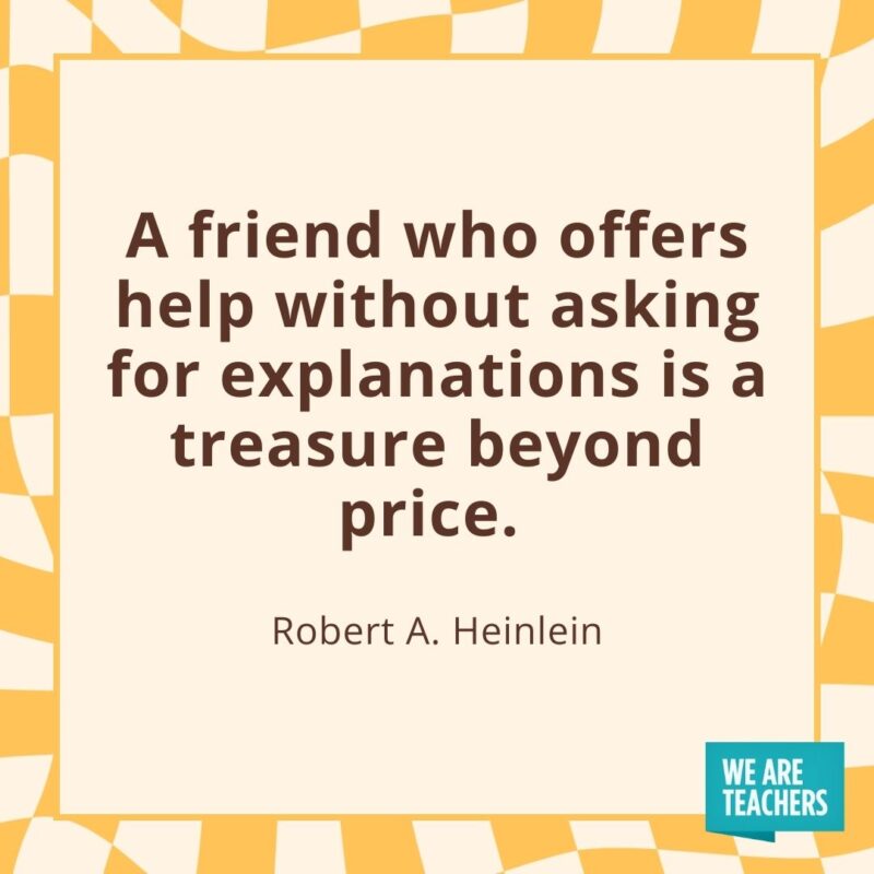 A friend who offers help without asking for explanations is a treasure beyond price. —Robert A. Heinlein A friend who offers help without asking for explanations is a treasure beyond price. —Robert A. Heinlein