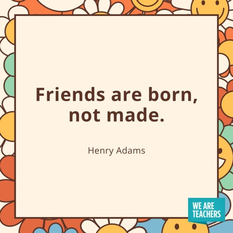 Friends are born, not made. —Henry Adams Friends are born, not made. —Henry Adams- friendship quotes