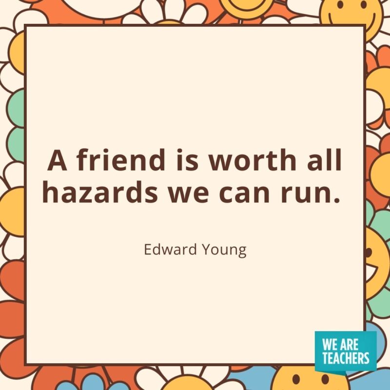 A friend is worth all hazards we can run. —Edward Young A friend is worth all hazards we can run. —Edward Young