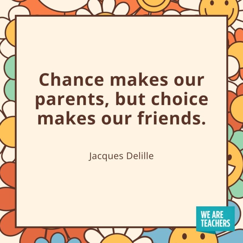 Chance makes our parents, but choice makes our friends. —Jacques Delille Chance makes our parents, but choice makes our friends. —Jacques Delille