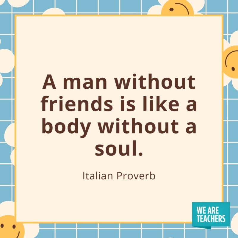 A man without friends is like a body without a soul. —Italian Proverb A man without friends is like a body without a soul. —Italian Proverb