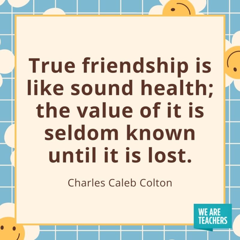 True friendship is like sound health; the value of it is seldom known until it is lost. —Charles Caleb Colton True friendship is like sound health; the value of it is seldom known until it is lost. —Charles Caleb Colton
