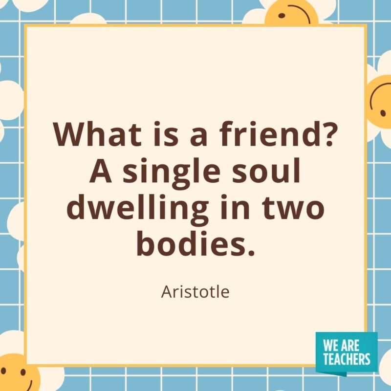 What is a friend? A single soul dwelling in two bodies. —Aristotle What is a friend? A single soul dwelling in two bodies. —Aristotle