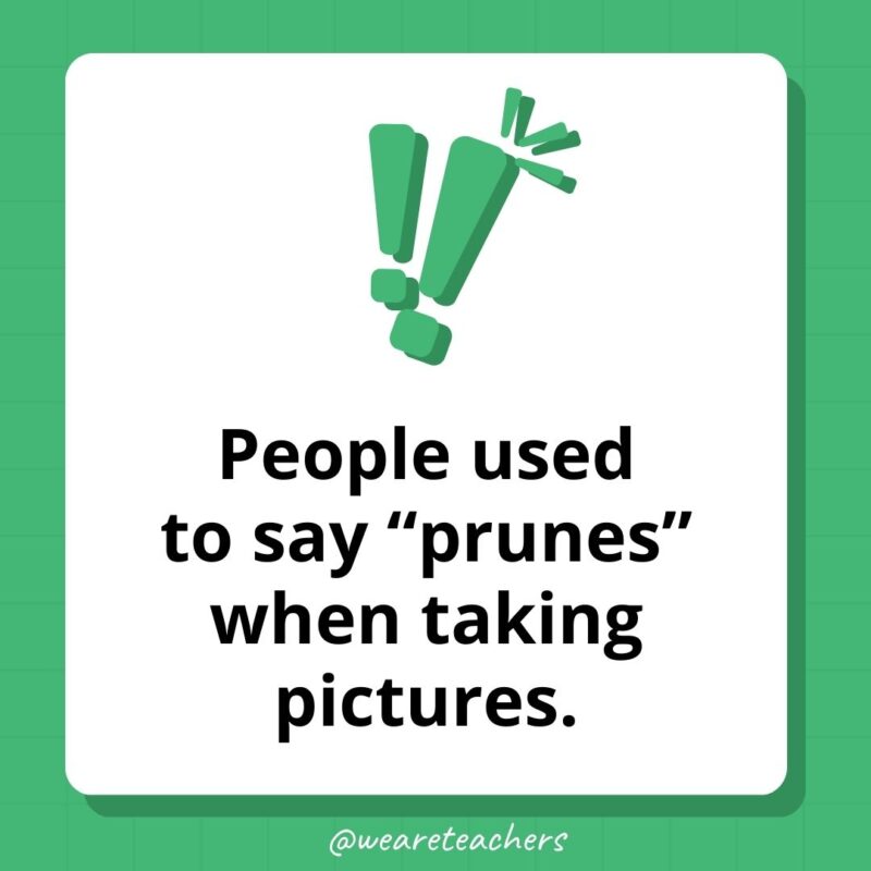 People used to say “prunes” when taking pictures. People used to say “prunes” when taking pictures.