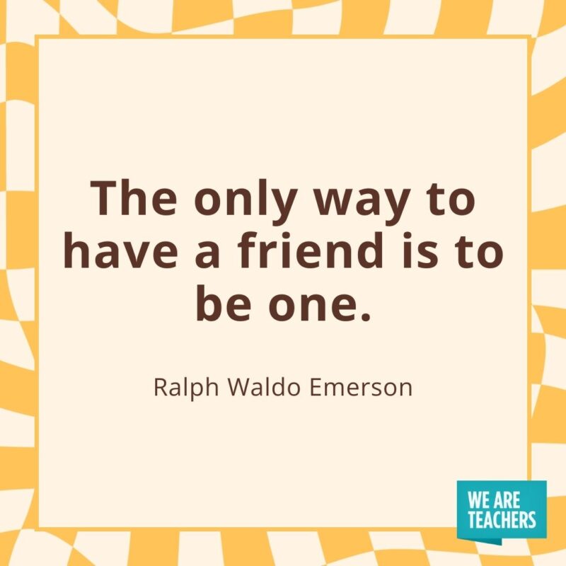The only way to have a friend is to be one. —Ralph Waldo Emerson The only way to have a friend is to be one. —Ralph Waldo Emerson- friendship quotes