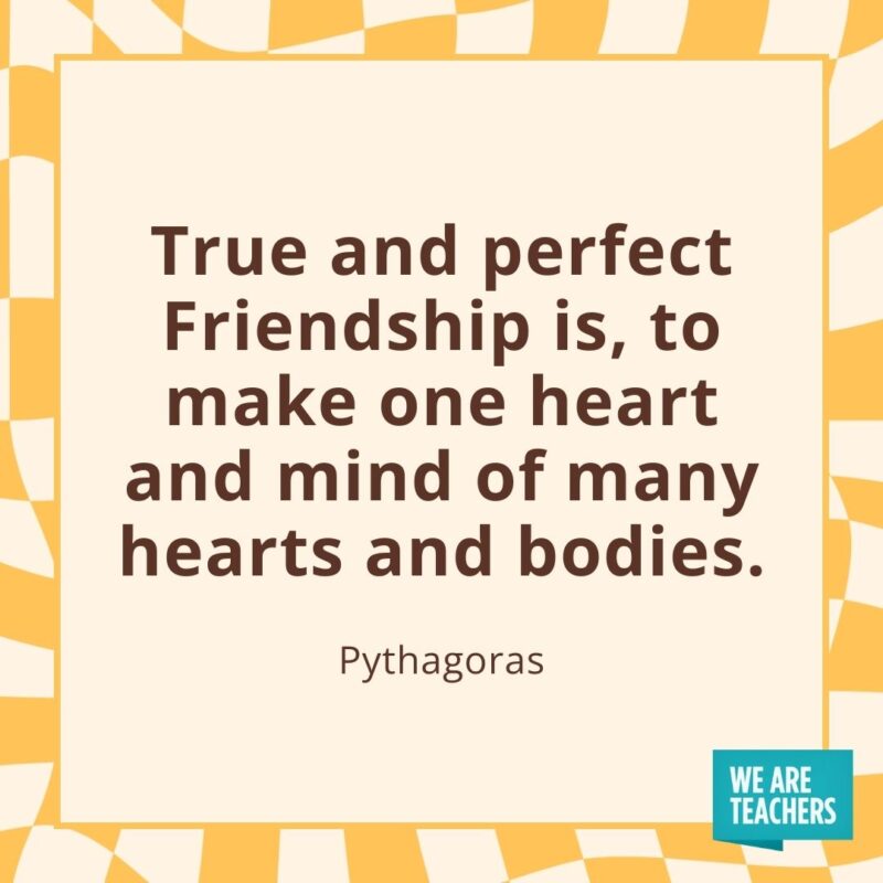 True and perfect Friendship is, to make one heart and mind of many hearts and bodies. —Pythagoras True and perfect Friendship is, to make one heart and mind of many hearts and bodies. —Pythagoras