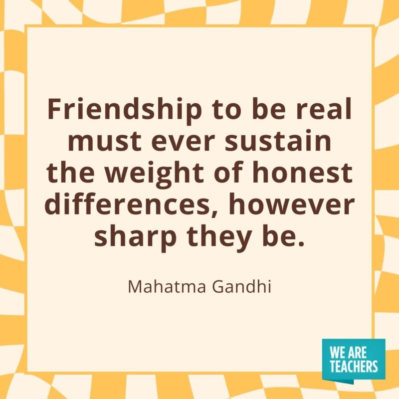 Friendship to be real must ever sustain the weight of honest differences, however sharp they be. —Mahatma Gandhi Friendship to be real must ever sustain the weight of honest differences, however sharp they be. —Mahatma Gandhi
