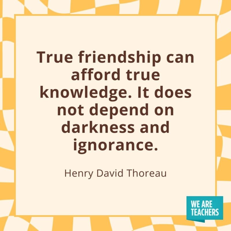 True friendship can afford true knowledge. It does not depend on darkness and ignorance. —Henry David Thoreau True friendship can afford true knowledge. It does not depend on darkness and ignorance. —Henry David Thoreau- friendship quotes