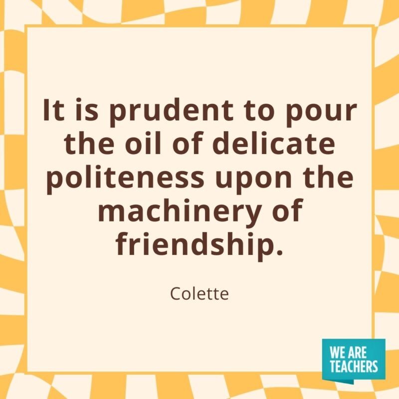 It is prudent to pour the oil of delicate politeness upon the machinery of friendship. —Colette It is prudent to pour the oil of delicate politeness upon the machinery of friendship. —Colette