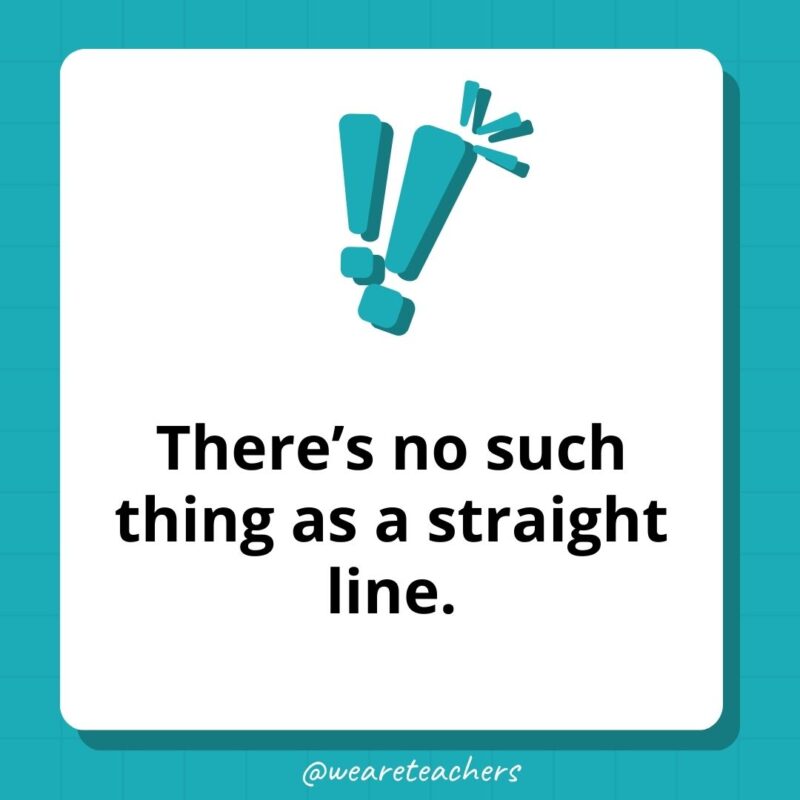 There’s no such thing as a straight line. There’s no such thing as a straight line.