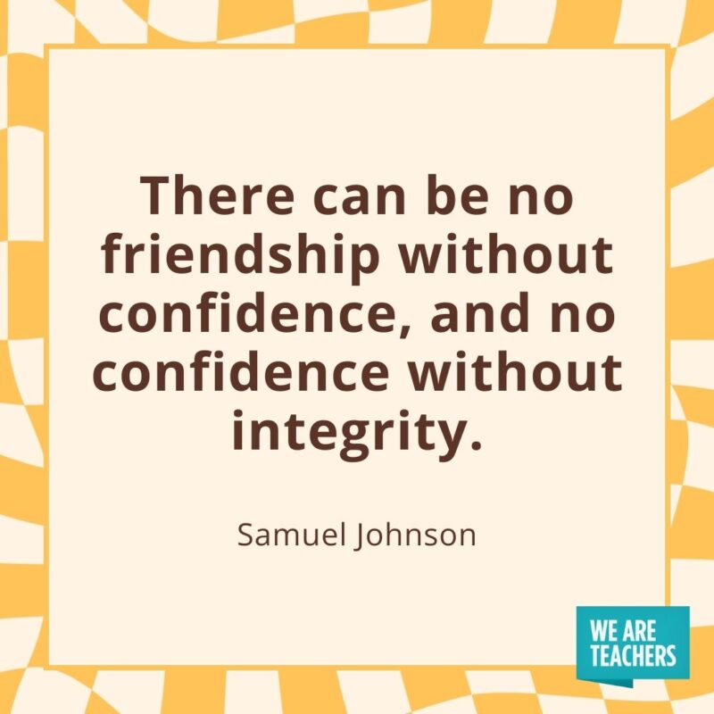 There can be no friendship without confidence, and no confidence without integrity. —Samuel Johnson There can be no friendship without confidence, and no confidence without integrity. —Samuel Johnson
