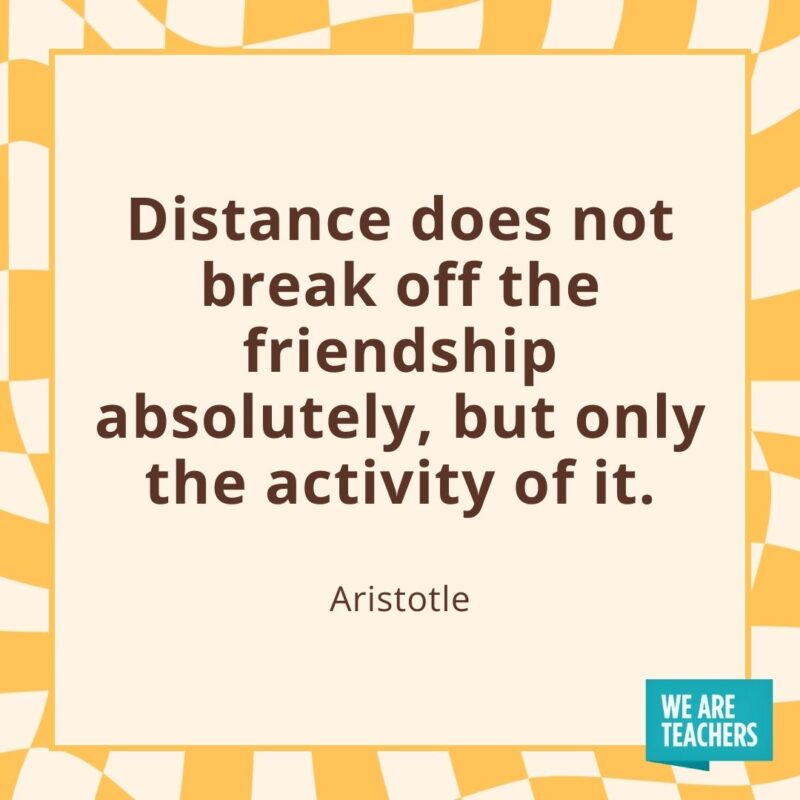 Distance does not break off the friendship absolutely, but only the activity of it. —Aristotle Distance does not break off the friendship absolutely, but only the activity of it. —Aristotle- friendship quotes