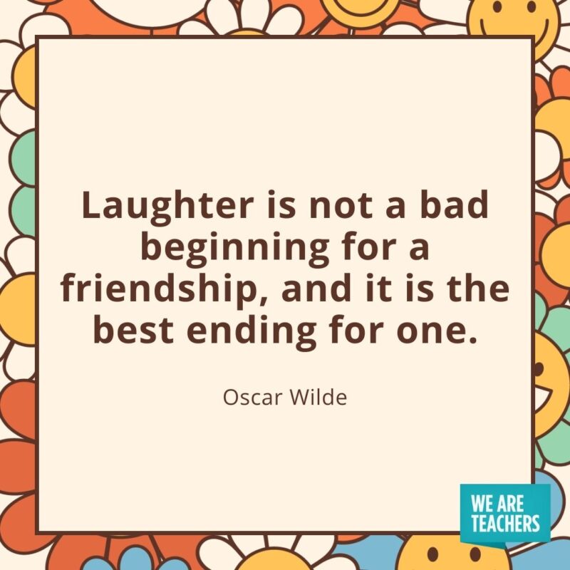 Laughter is not a bad beginning for a friendship, and it is the best ending for one. —Oscar Wilde Laughter is not a bad beginning for a friendship, and it is the best ending for one. —Oscar Wilde- friendship quotes