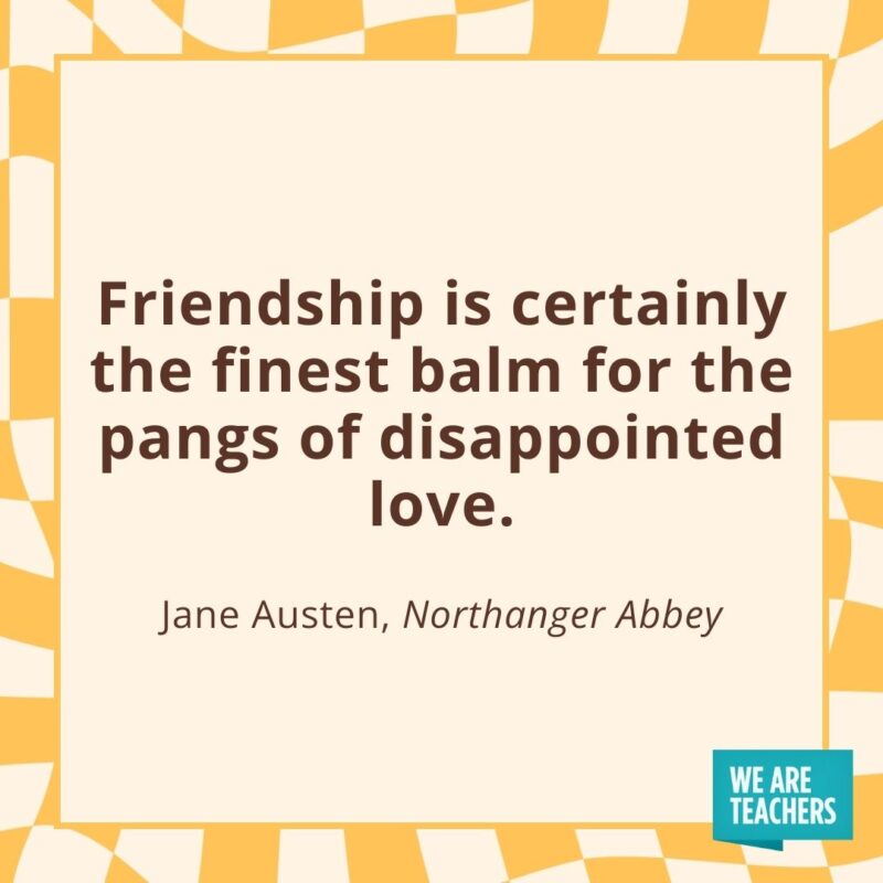 Friendship is certainly the finest balm for the pangs of disappointed love. —Jane Austen, Northanger Abbey Friendship is certainly the finest balm for the pangs of disappointed love. —Jane Austen, Northanger Abbey