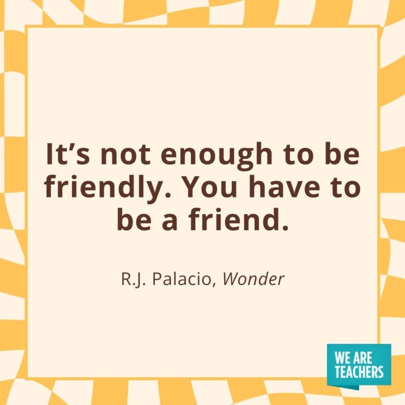 It’s not enough to be friendly. You have to be a friend. —R.J. Palacio, Wonder It’s not enough to be friendly. You have to be a friend. —R.J. Palacio, Wonder- friendship quotes