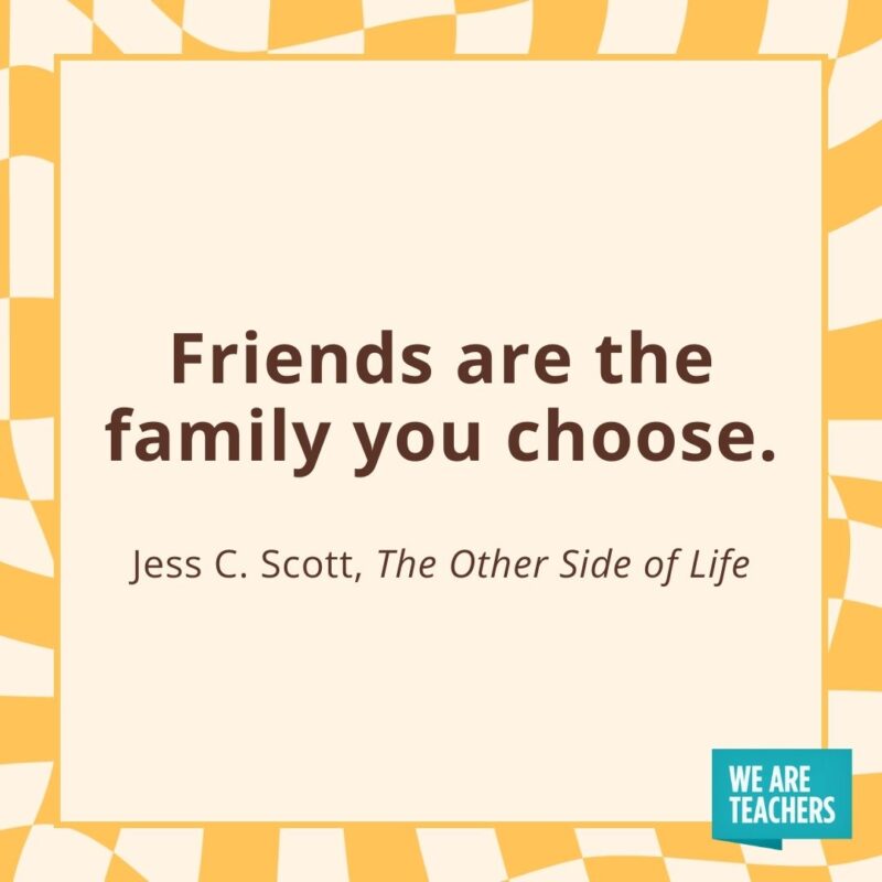 Friends are the family you choose. —Jess C. Scott, The Other Side of Life Friends are the family you choose. —Jess C. Scott, The Other Side of Life