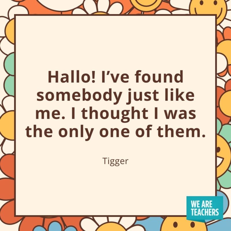 Hallo! I’ve found somebody just like me. I thought I was the only one of them. —Tigger Hallo! I've found somebody just like me. I thought I was the only one of them. —Tigger- friendship quotes