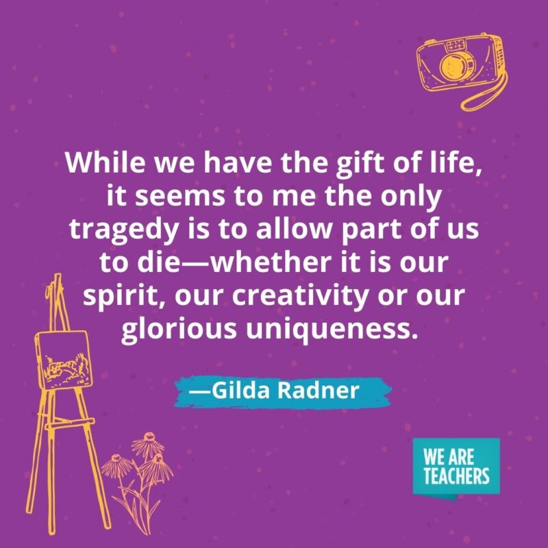 While we have the gift of life, it seems to me the only tragedy is to allow part of us to die—whether it is our spirit, our creativity or our glorious uniqueness. —Gilda Radner