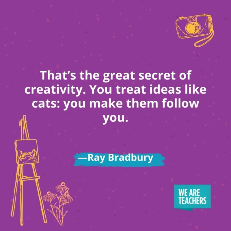 That's the great secret of creativity. You treat ideas like cats: you make them follow you. —Ray Bradbury