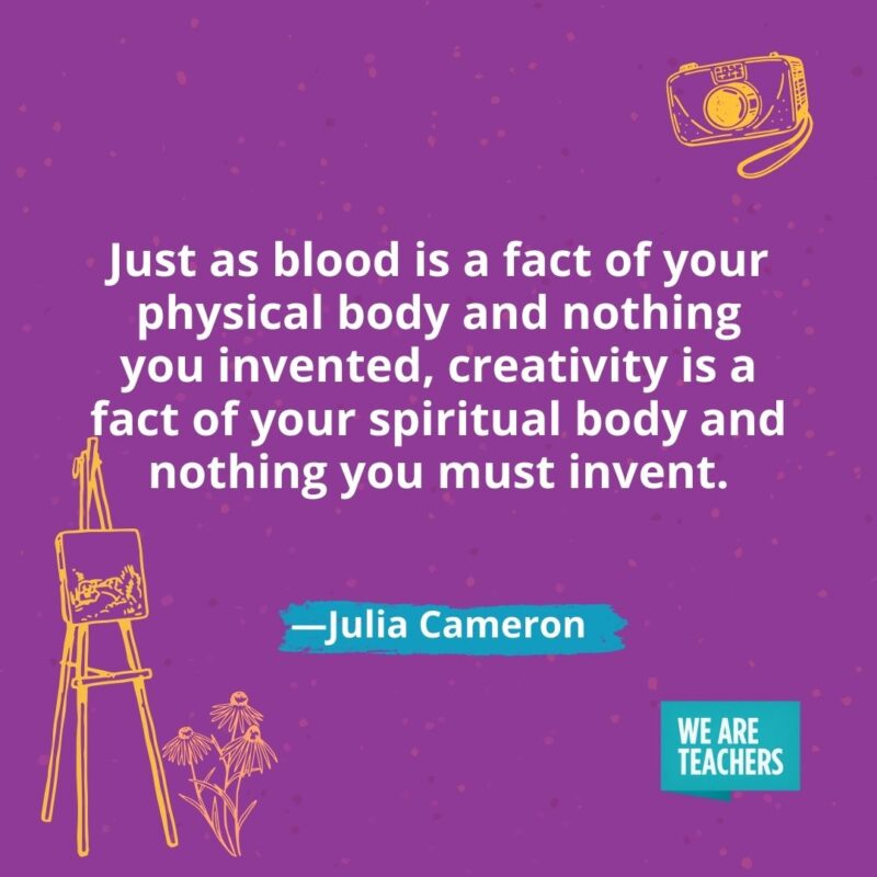 Just as blood is a fact of your physical body and nothing you invented, creativity is a fact of your spiritual body and nothing you must invent. —Julia Cameron