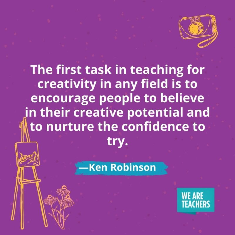 The first task in teaching for creativity in any field is to encourage people to believe in their creative potential and to nurture the confidence to try. —Ken Robinson
