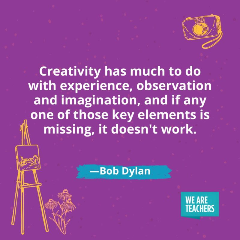 Creativity has much to do with experience, observation and imagination, and if any one of those key elements is missing, it doesn't work. —Bob Dylan