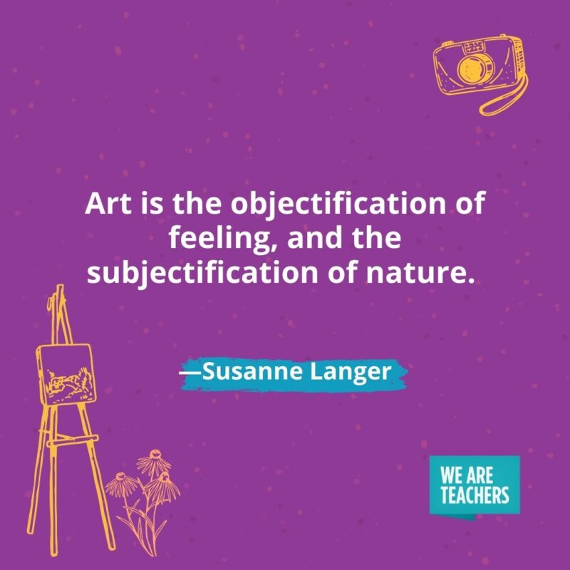 Art is the objectification of feeling, and the subjectification of nature. —Susanne Langer
