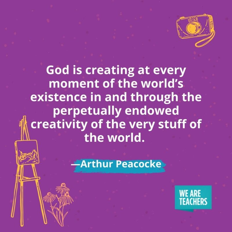God is creating at every moment of the world's existence in and through the perpetually endowed creativity of the very stuff of the world. —Arthur Peacocke