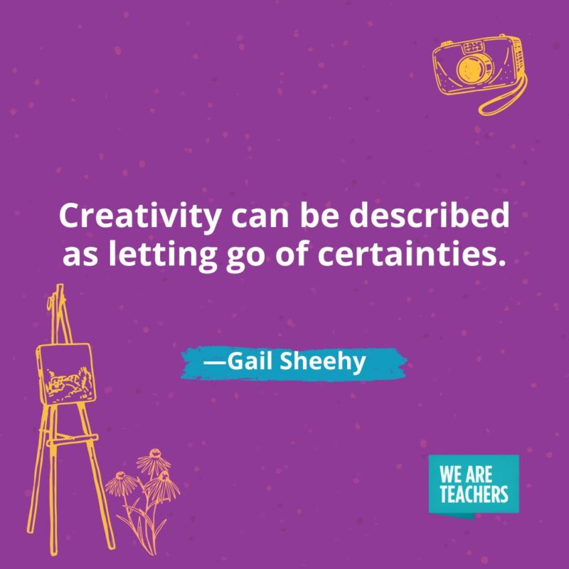 Creativity can be described as letting go of certainties. —Gail Sheehy