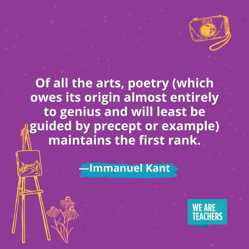 Of all the arts, poetry (which owes its origin almost entirely to genius and will least be guided by precept or example) maintains the first rank. —Immanuel Kant