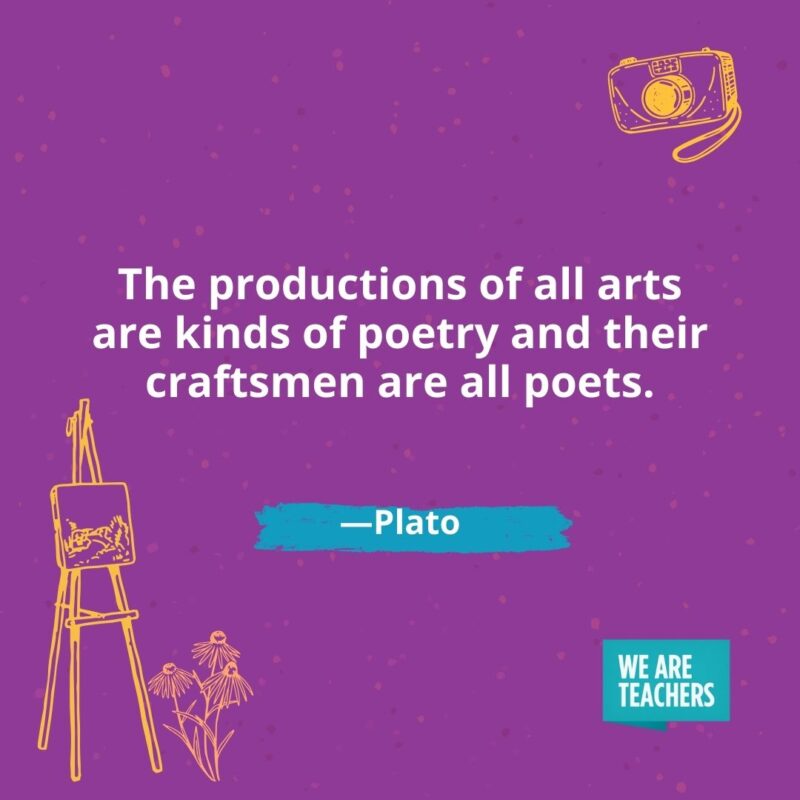 The productions of all arts are kinds of poetry and their craftsmen are all poets. —Plato