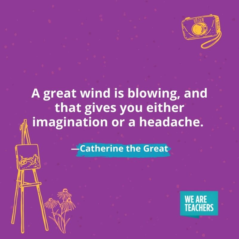 A great wind is blowing, and that gives you either imagination or a headache. —Catherine the Great