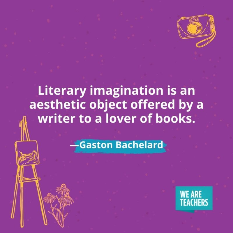 Literary imagination is an aesthetic object offered by a writer to a lover of books. —Gaston Bachelard