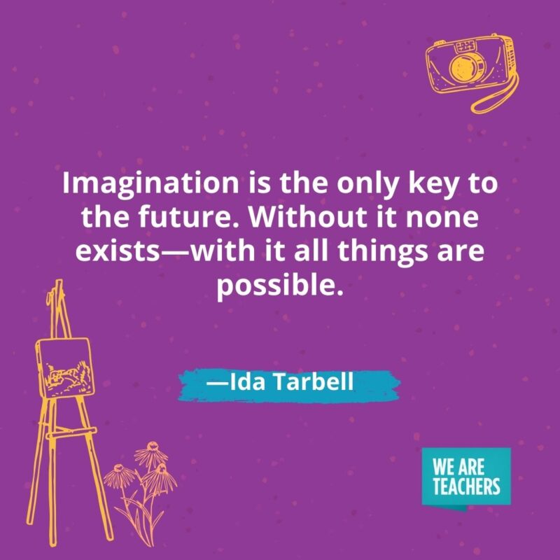 Imagination is the only key to the future. Without it none exists—with it all things are possible. —Ida Tarbell- creativity quotes