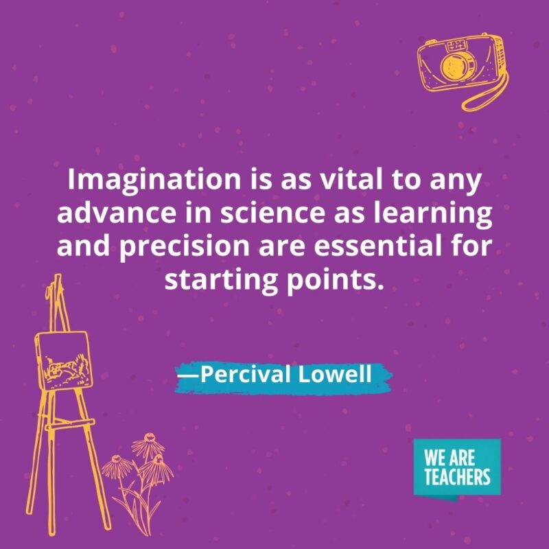 Imagination is as vital to any advance in science as learning and precision are essential for starting points. —Percival Lowell