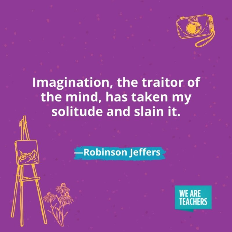 Imagination, the traitor of the mind, has taken my solitude and slain it. —Robinson Jeffers