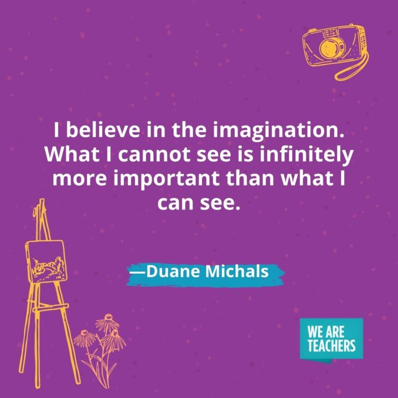 I believe in the imagination. What I cannot see is infinitely more important than what I can see. —Duane Michals
