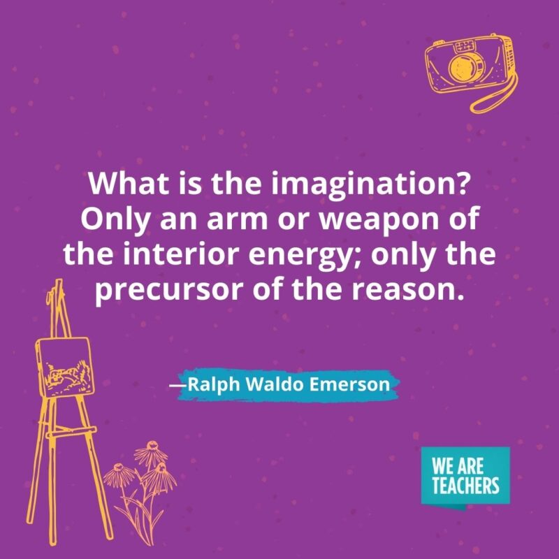 What is the imagination? Only an arm or weapon of the interior energy; only the precursor of the reason. —Ralph Waldo Emerson