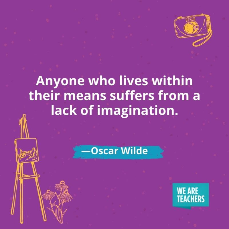 Anyone who lives within their means suffers from a lack of imagination. —Oscar Wilde