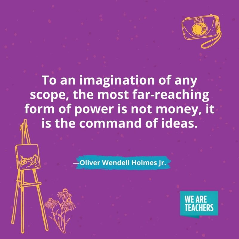 To an imagination of any scope, the most far-reaching form of power is not money, it is the command of ideas. —Oliver Wendell Holmes Jr.