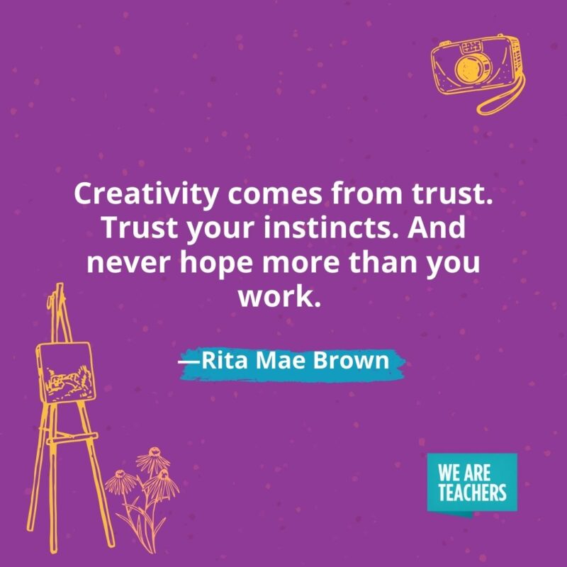 Creativity comes from trust. Trust your instincts. And never hope more than you work. —Rita Mae Brown